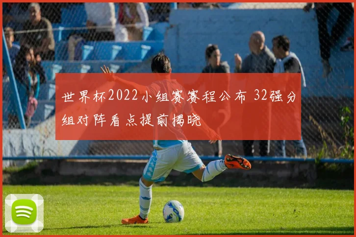 世界杯2022小组赛赛程公布 32强分组对阵看点提前揭晓