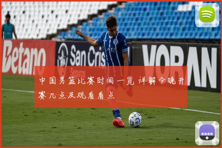 中国男篮比赛时间一览 详解今晚开赛几点及观看看点