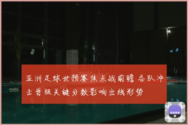 亚洲足球世预赛焦点战前瞻 各队冲击晋级关键分数影响出线形势