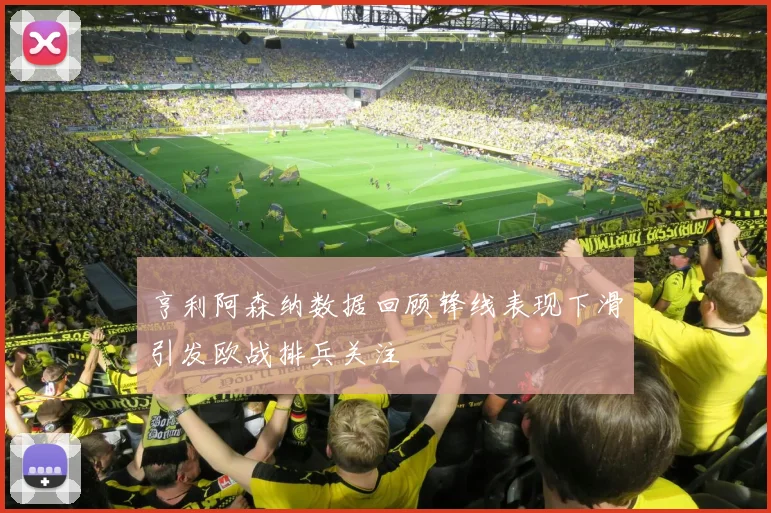亨利阿森纳数据回顾锋线表现下滑引发欧战排兵关注
