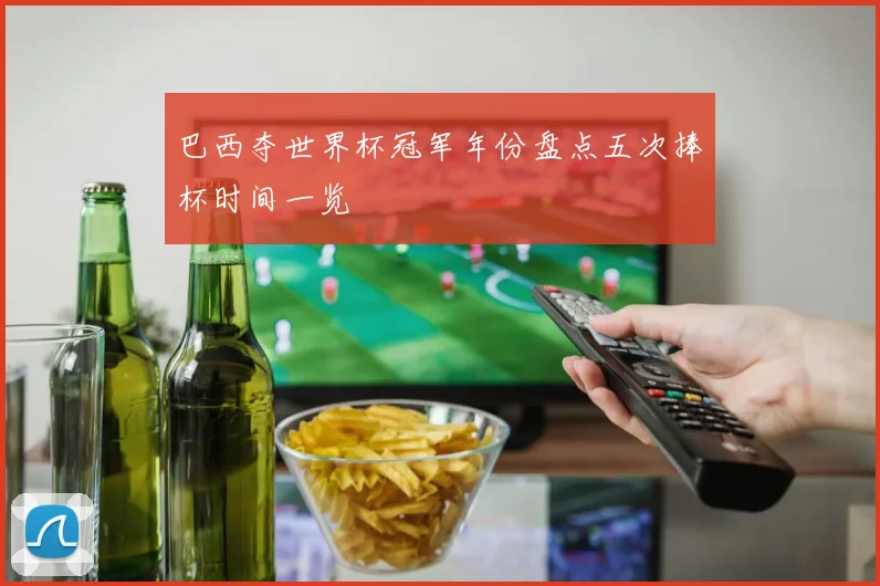 巴西夺世界杯冠军年份盘点五次捧杯时间一览