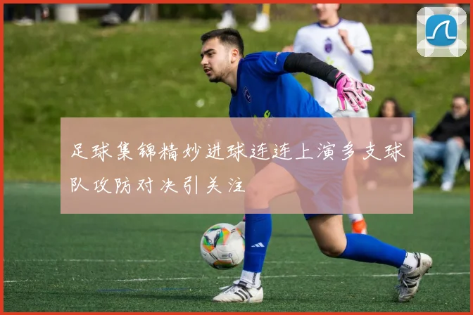 足球集锦精妙进球连连上演多支球队攻防对决引关注