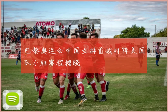 巴黎奥运会中国女排首战对阵美国队小组赛程揭晓