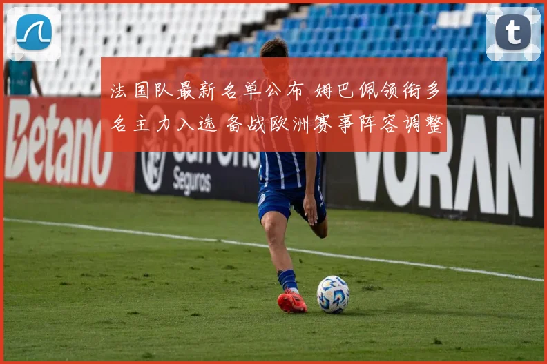 法国队最新名单公布 姆巴佩领衔多名主力入选 备战欧洲赛事阵容调整