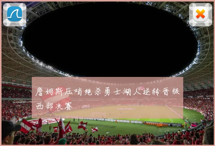 詹姆斯压哨绝杀勇士湖人逆转晋级西部决赛