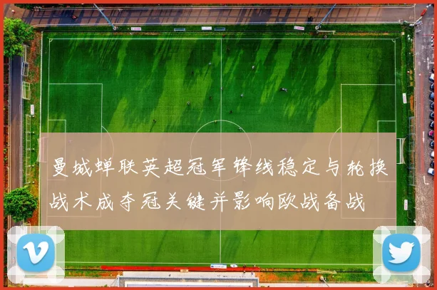 曼城蝉联英超冠军锋线稳定与轮换战术成夺冠关键并影响欧战备战