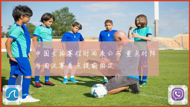 中国女排赛程时间表公布 重点对阵与淘汰赛看点提前排定