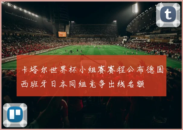 卡塔尔世界杯小组赛赛程公布德国西班牙日本同组竞争出线名额