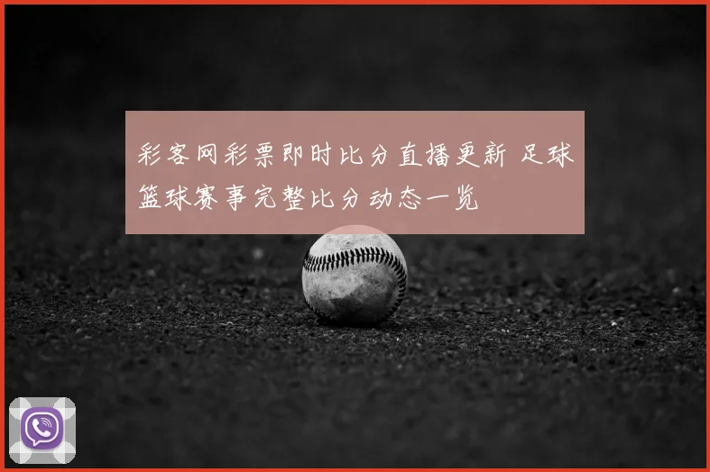 彩客网彩票即时比分直播更新 足球篮球赛事完整比分动态一览
