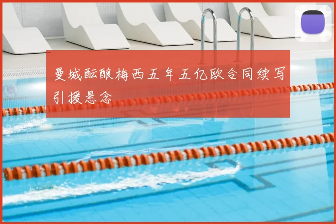 曼城酝酿梅西五年五亿欧合同续写引援悬念