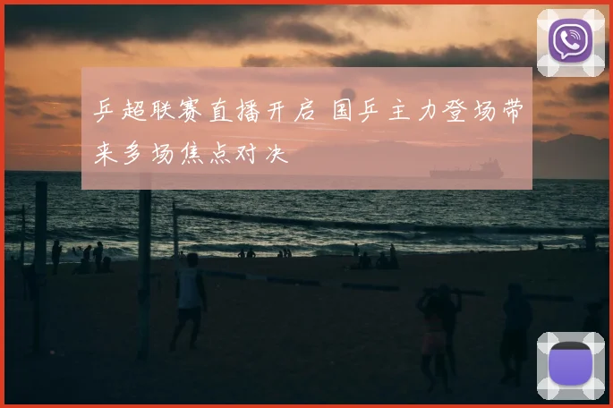 乒超联赛直播开启 国乒主力登场带来多场焦点对决