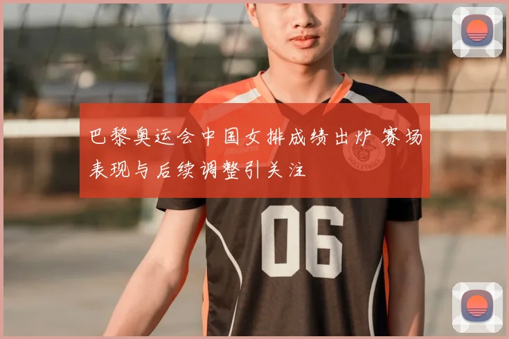 巴黎奥运会中国女排成绩出炉 赛场表现与后续调整引关注