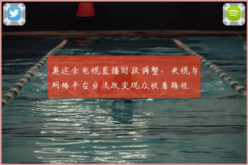奥运会电视直播时段调整，央视与网络平台分流改变观众收看路径