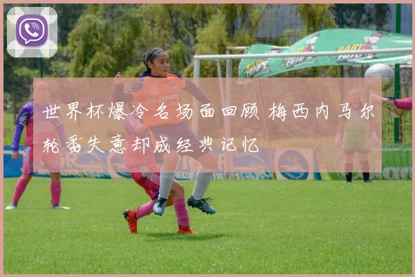 世界杯爆冷名场面回顾 梅西内马尔轮番失意却成经典记忆