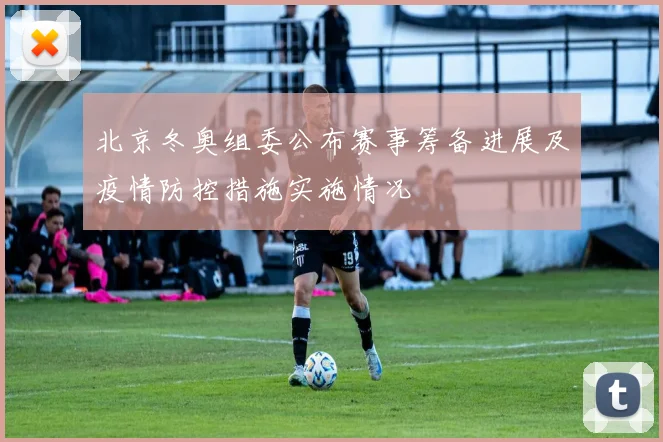 北京冬奥组委公布赛事筹备进展及疫情防控措施实施情况
