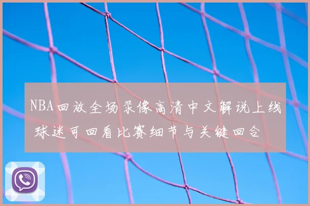 NBA回放全场录像高清中文解说上线 球迷可回看比赛细节与关键回合