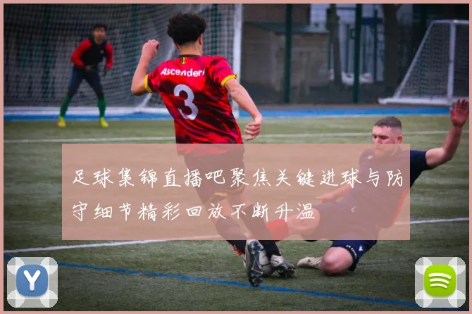 足球集锦直播吧聚焦关键进球与防守细节精彩回放不断升温