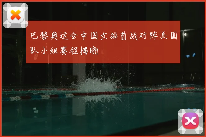 巴黎奥运会中国女排首战对阵美国队小组赛程揭晓