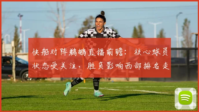 快船对阵鹈鹕直播前瞻：核心球员状态受关注，胜负影响西部排名走势