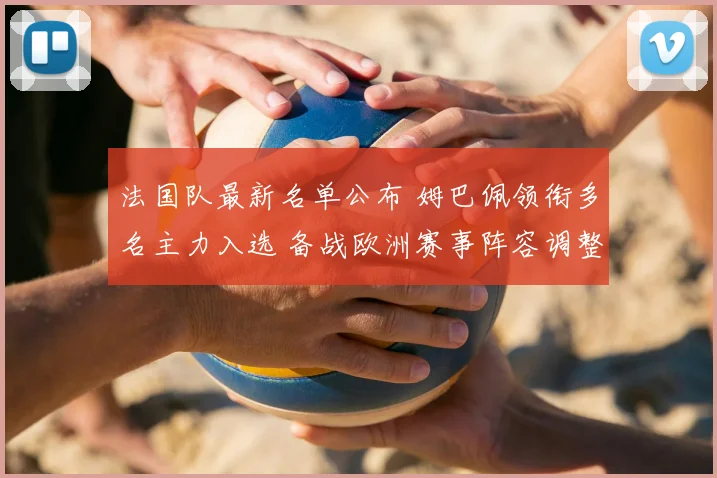 法国队最新名单公布 姆巴佩领衔多名主力入选 备战欧洲赛事阵容调整