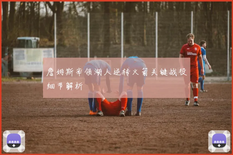 詹姆斯率领湖人逆转火箭关键战役细节解析