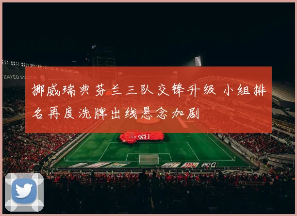 挪威瑞典芬兰三队交锋升级 小组排名再度洗牌出线悬念加剧