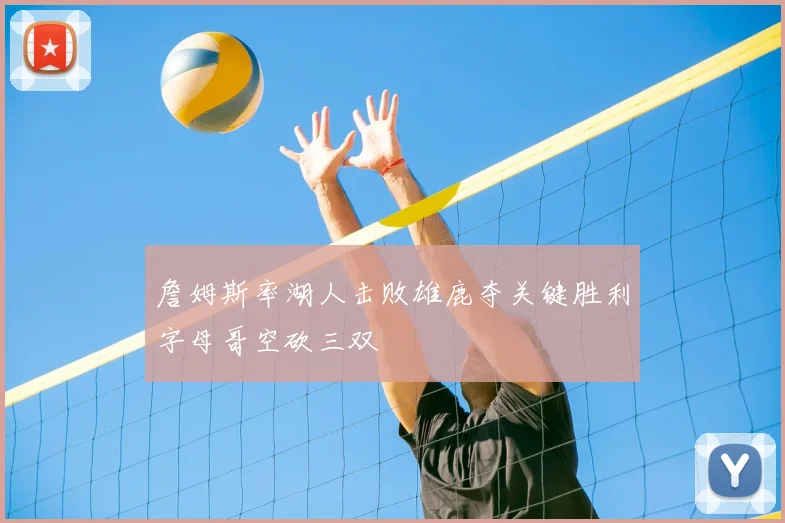 詹姆斯率湖人击败雄鹿夺关键胜利字母哥空砍三双