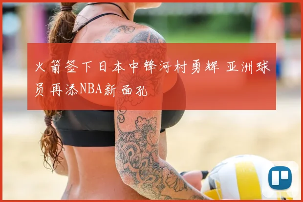 火箭签下日本中锋河村勇辉 亚洲球员再添NBA新面孔