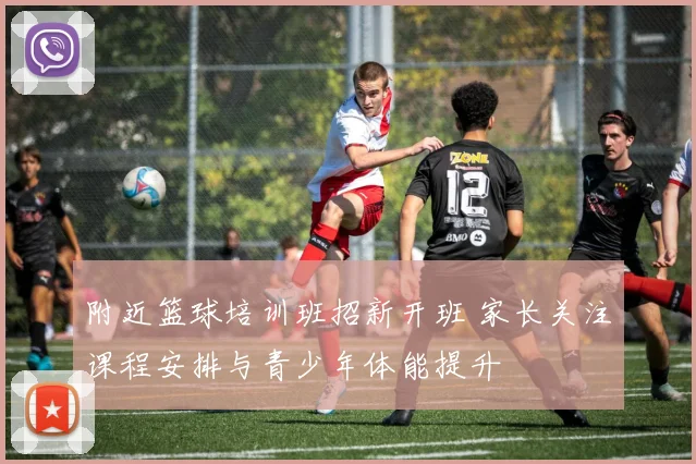 附近篮球培训班招新开班 家长关注课程安排与青少年体能提升