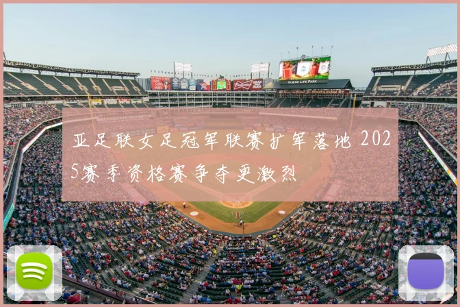 亚足联女足冠军联赛扩军落地 2025赛季资格赛争夺更激烈