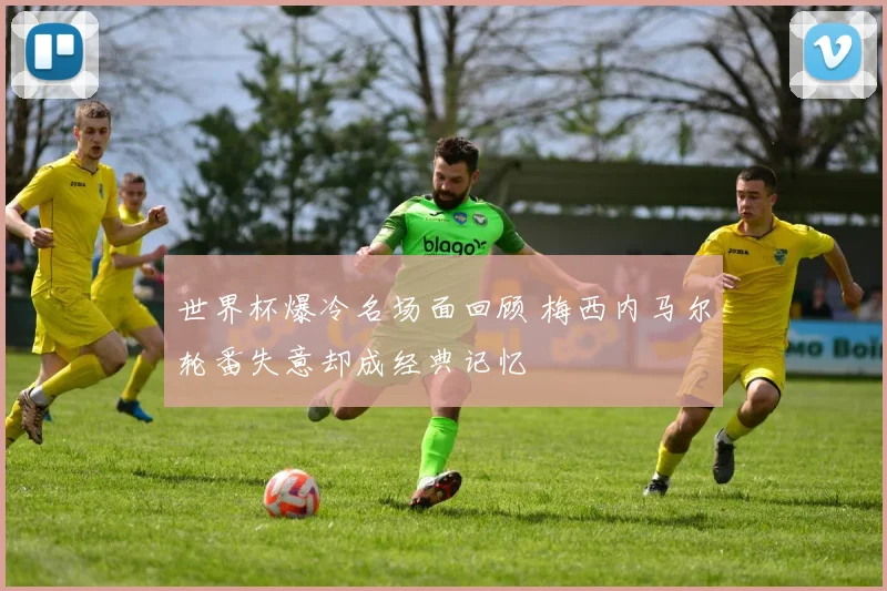 世界杯爆冷名场面回顾 梅西内马尔轮番失意却成经典记忆