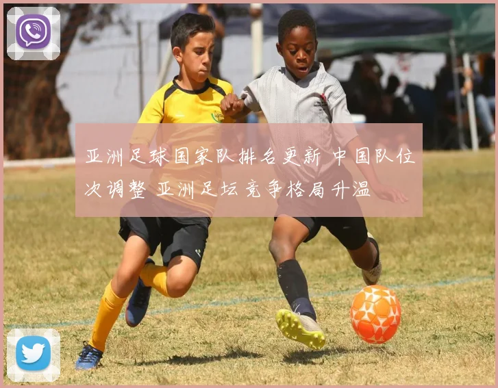亚洲足球国家队排名更新 中国队位次调整 亚洲足坛竞争格局升温