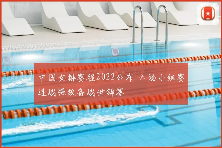 中国女排赛程2022公布 六场小组赛连战强敌备战世锦赛