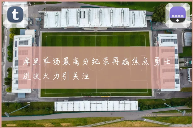 库里单场最高分纪录再成焦点 勇士进攻火力引关注
