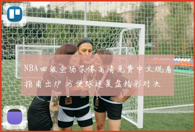 NBA回放全场录像高清免费中文观看指南出炉 方便球迷复盘精彩对决