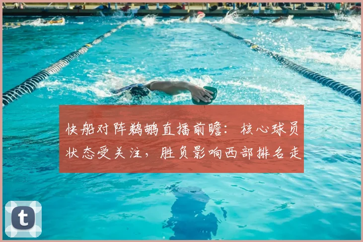 快船对阵鹈鹕直播前瞻：核心球员状态受关注，胜负影响西部排名走势