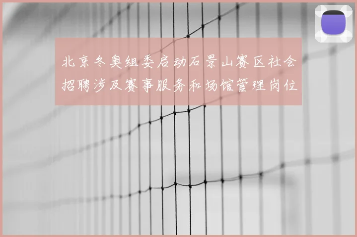 北京冬奥组委启动石景山赛区社会招聘涉及赛事服务和场馆管理岗位