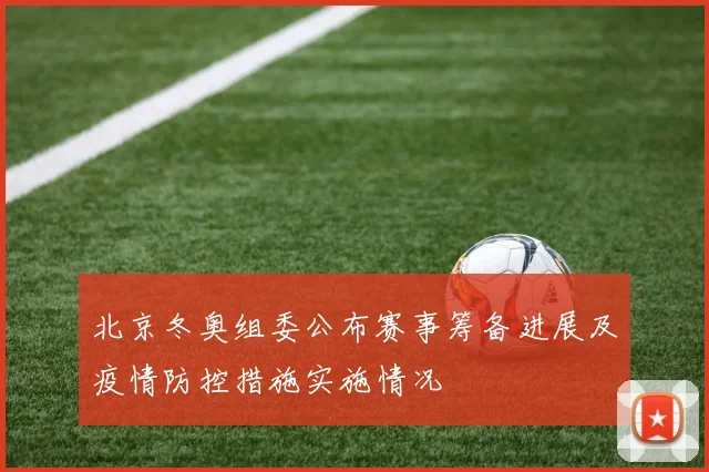 北京冬奥组委公布赛事筹备进展及疫情防控措施实施情况